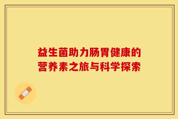 益生菌助力肠胃健康的营养素之旅与科学探索