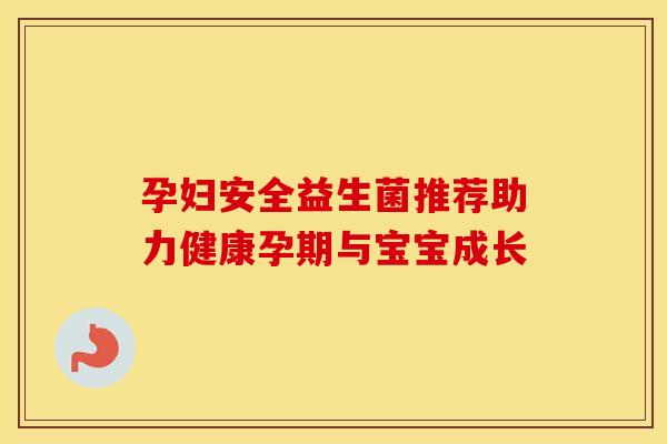 孕妇安全益生菌推荐助力健康孕期与宝宝成长 孕妇安全益生菌推荐助力健康孕期与宝宝成长