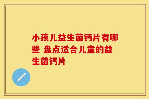 小孩儿益生菌钙片有哪些 盘点适合儿童的益生菌钙片