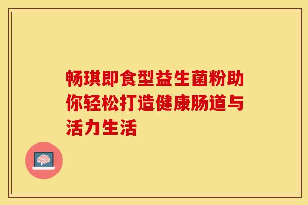 畅琪即食型益生菌粉助你轻松打造健康肠道与活力生活