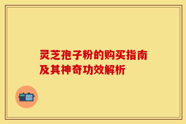 灵芝孢子粉的购买指南及其神奇功效解析