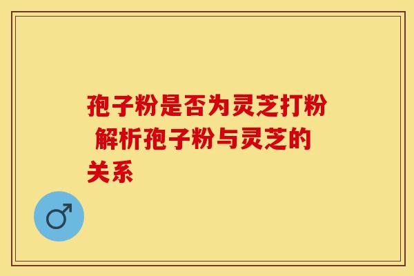 孢子粉是否为灵芝打粉 解析孢子粉与灵芝的关系