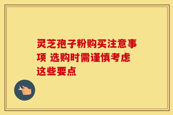 灵芝孢子粉购买注意事项 选购时需谨慎考虑这些要点 灵芝孢子粉购买注意事项 选购时需谨慎考虑这些要点