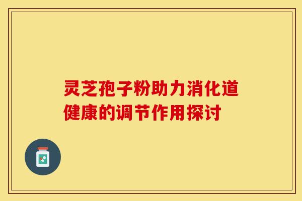 灵芝孢子粉助力消化道健康的调节作用探讨