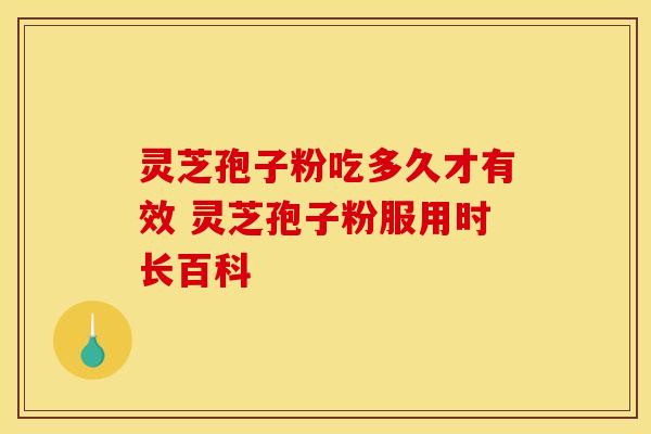 灵芝孢子粉吃多久才有效 灵芝孢子粉服用时长百科