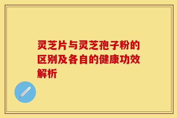 灵芝片与灵芝孢子粉的区别及各自的健康功效解析