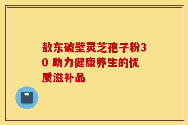 敖东破壁灵芝孢子粉30 助力健康养生的优质滋补品
