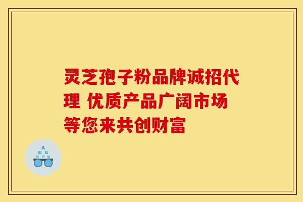 灵芝孢子粉品牌诚招代理 优质产品广阔市场等您来共创财富