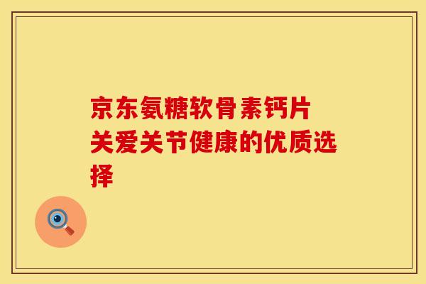 京东氨糖软骨素钙片 关爱关节健康的优质选择