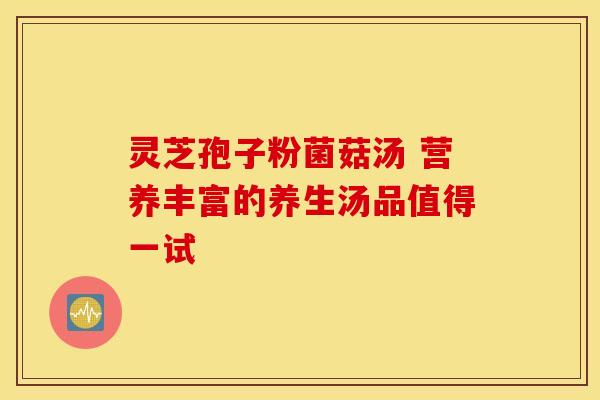 灵芝孢子粉菌菇汤 营养丰富的养生汤品值得一试