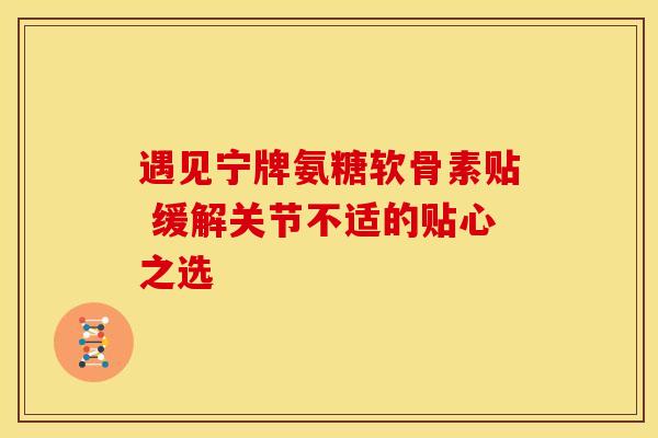 遇见宁牌氨糖软骨素贴 缓解关节不适的贴心之选