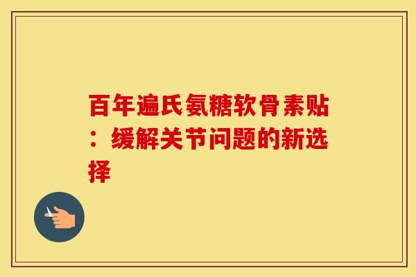 百年遍氏氨糖软骨素贴：缓解关节问题的新选择