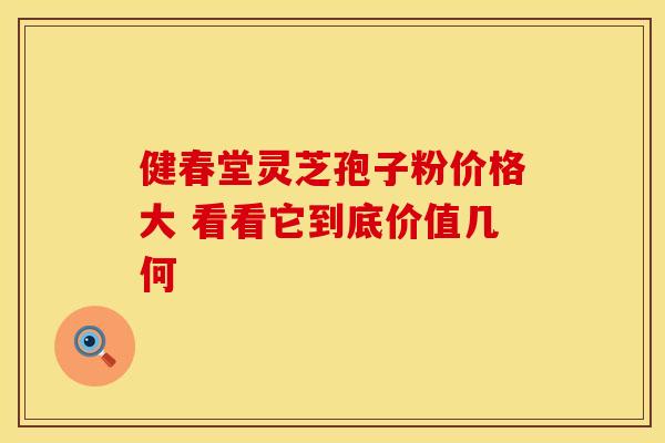 健春堂灵芝孢子粉价格大 看看它到底价值几何
