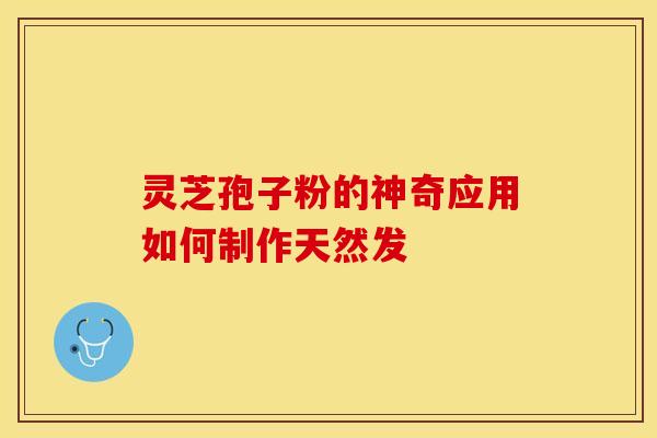 灵芝孢子粉的神奇应用如何制作天然发