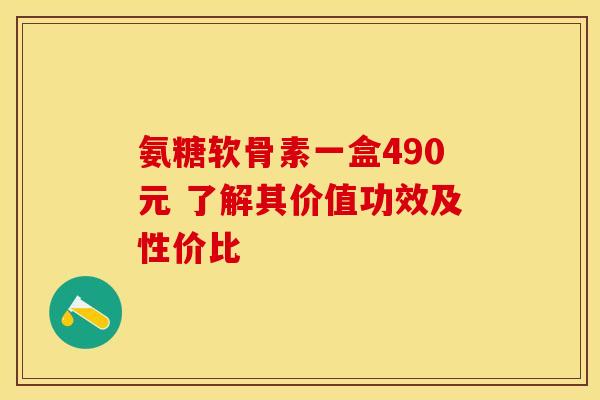 氨糖软骨素一盒490元 了解其价值功效及性价比