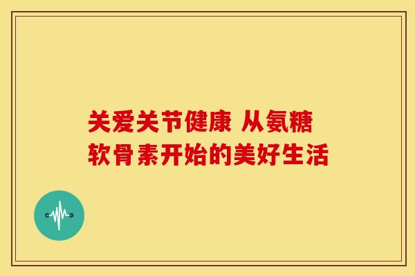 关爱关节健康 从氨糖软骨素开始的美好生活