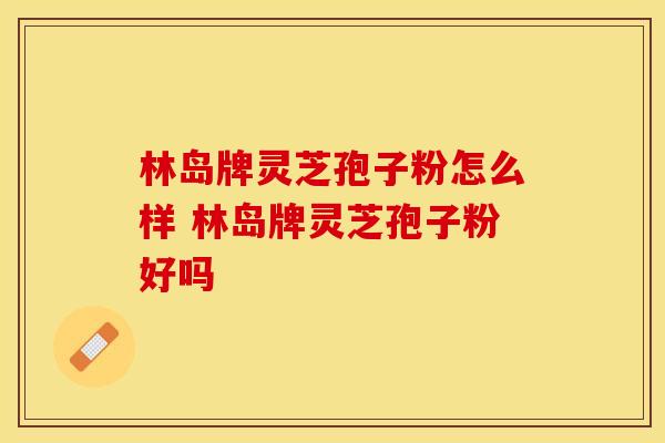 林岛牌灵芝孢子粉怎么样 林岛牌灵芝孢子粉好吗
