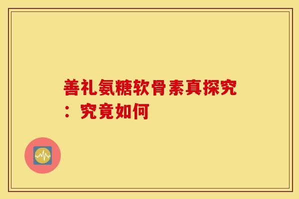 善礼氨糖软骨素真探究：究竟如何