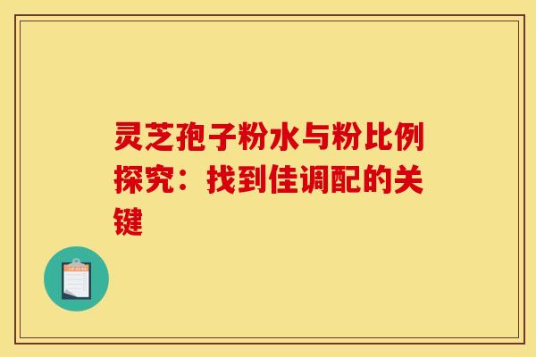 灵芝孢子粉水与粉比例探究：找到佳调配的关键