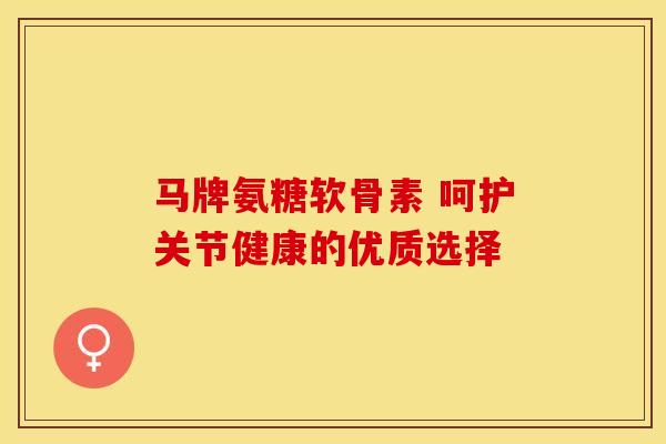 马牌氨糖软骨素 呵护关节健康的优质选择