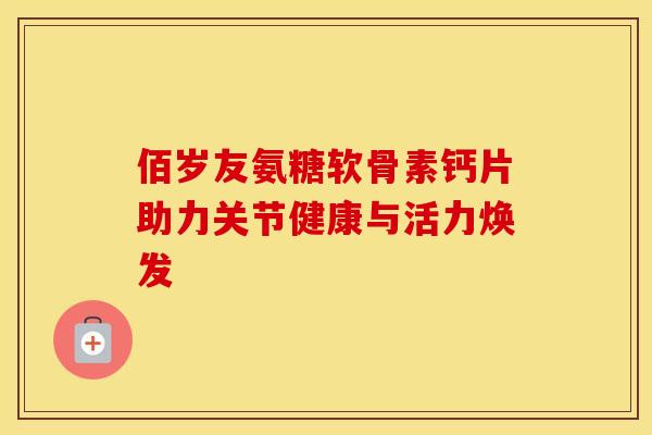 佰岁友氨糖软骨素钙片助力关节健康与活力焕发