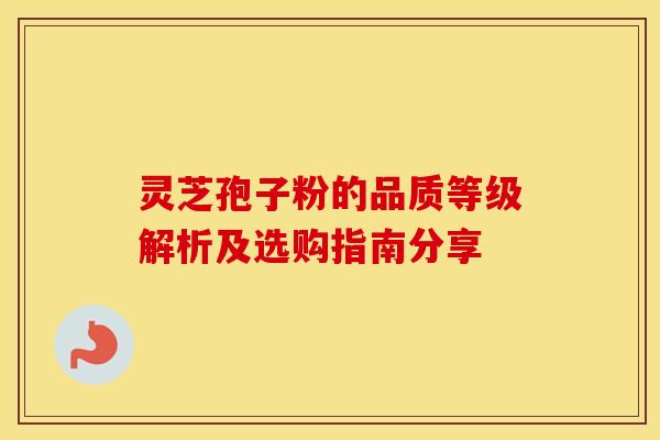 灵芝孢子粉的品质等级解析及选购指南分享