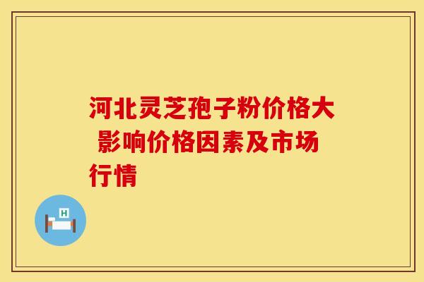 河北灵芝孢子粉价格大 影响价格因素及市场行情