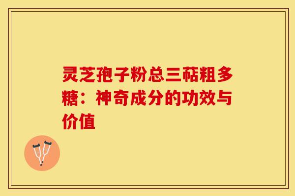 灵芝孢子粉总三萜粗多糖：神奇成分的功效与价值