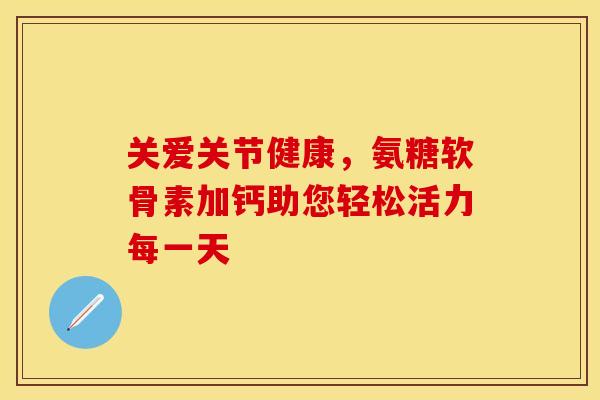 关爱关节健康,氨糖软骨素加钙助您轻松活力每一天 关爱关节健康,氨糖软骨素加钙助您轻松活力每一天