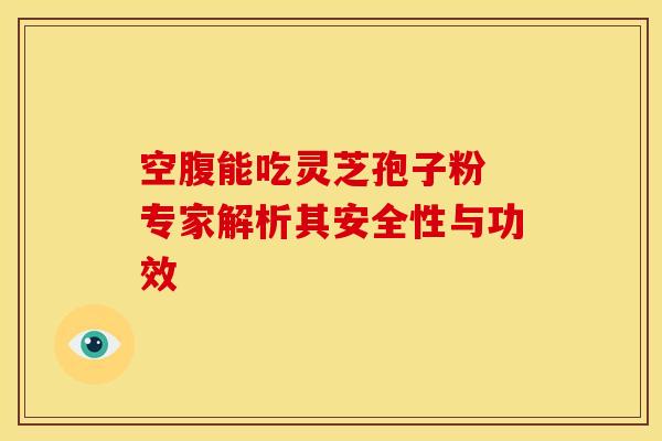 空腹能吃灵芝孢子粉 专家解析其安全性与功效