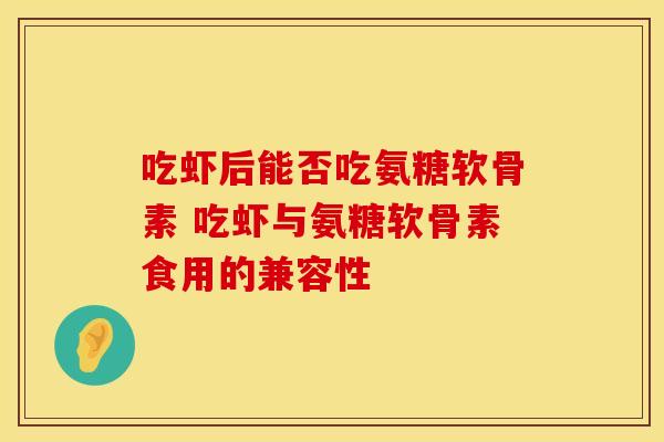 吃虾后能否吃氨糖软骨素 吃虾与氨糖软骨素食用的兼容性