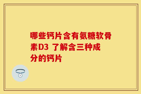 哪些钙片含有氨糖软骨素D3 了解含三种成分的钙片
