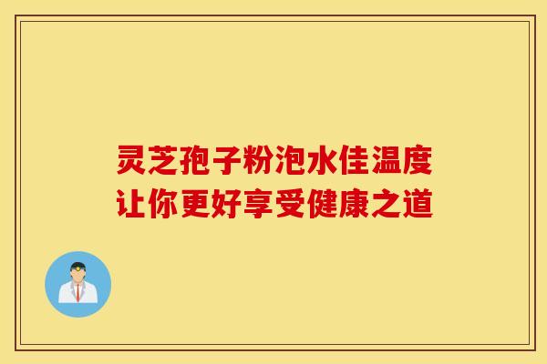 灵芝孢子粉泡水佳温度让你更好享受健康之道