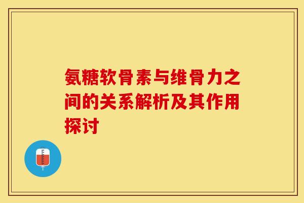 氨糖软骨素与维骨力之间的关系解析及其作用探讨