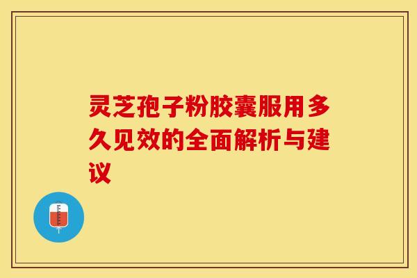 灵芝孢子粉胶囊服用多久见效的全面解析与建议
