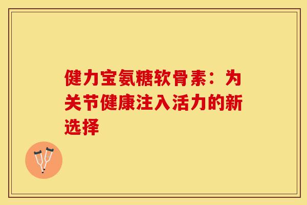 健力宝氨糖软骨素：为关节健康注入活力的新选择