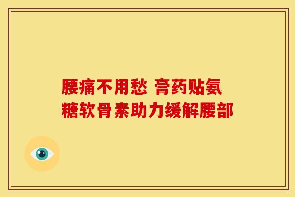 腰痛不用愁 膏药贴氨糖软骨素助力缓解腰部