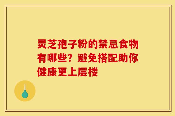 灵芝孢子粉的禁忌食物有哪些？避免搭配助你健康更上层楼
