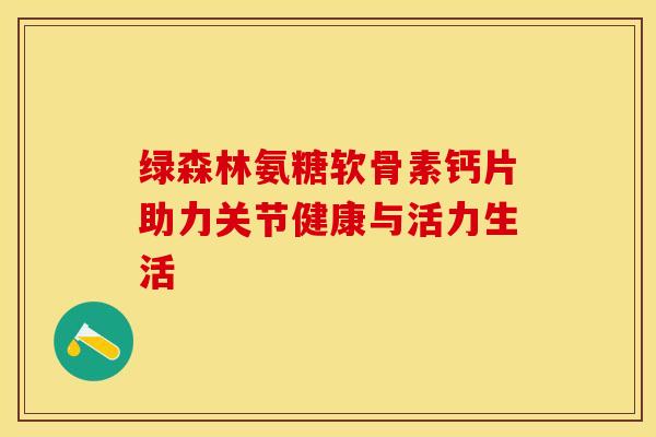 绿森林氨糖软骨素钙片助力关节健康与活力生活