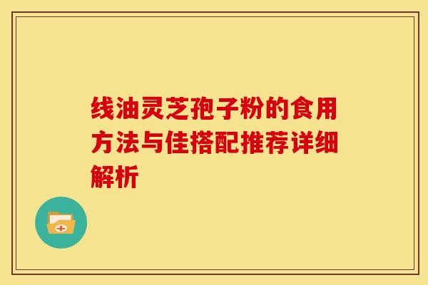 线油灵芝孢子粉的食用方法与佳搭配推荐详细解析