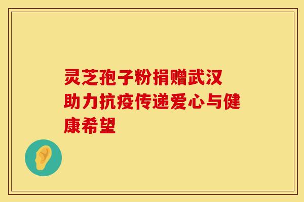 灵芝孢子粉捐赠武汉 助力抗疫传递爱心与健康希望