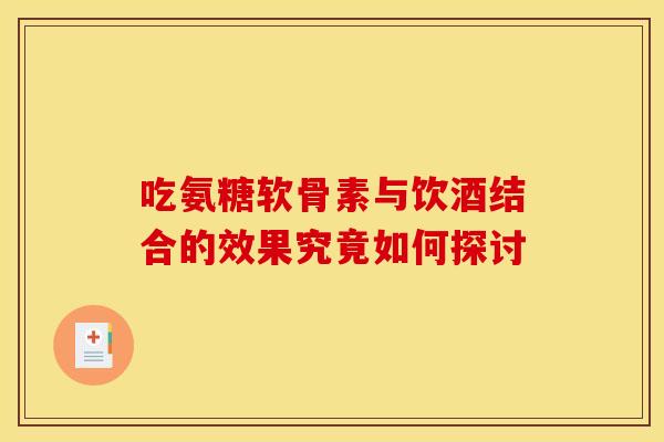吃氨糖软骨素与饮酒结合的效果究竟如何探讨