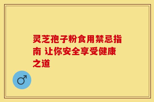 灵芝孢子粉食用禁忌指南 让你安全享受健康之道