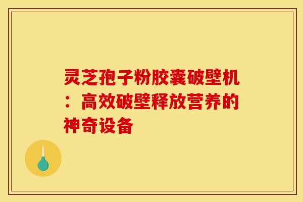 灵芝孢子粉胶囊破壁机：高效破壁释放营养的神奇设备