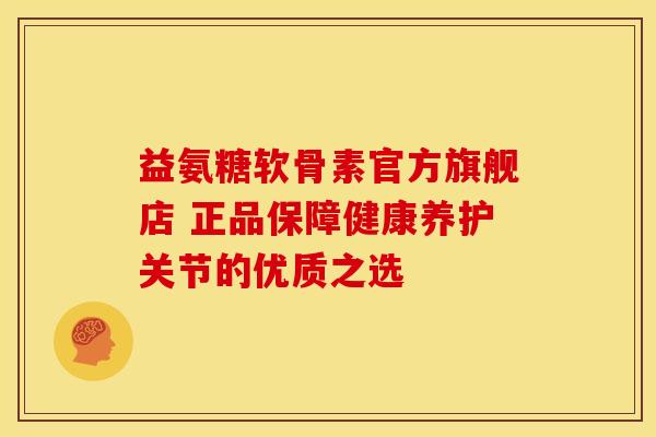 益氨糖软骨素官方旗舰店 正品保障健康养护关节的优质之选