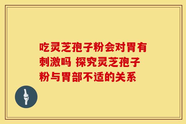 吃灵芝孢子粉会对胃有刺激吗 探究灵芝孢子粉与胃部不适的关系