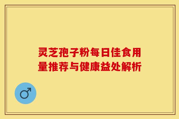 灵芝孢子粉每日佳食用量推荐与健康益处解析 灵芝孢子粉每日佳食用量推荐与健康益处解析