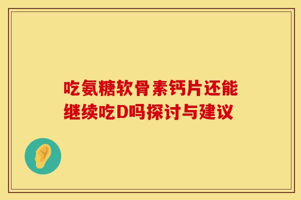 吃氨糖软骨素钙片还能继续吃D吗探讨与建议 吃氨糖软骨素钙片还能继续吃D吗探讨与建议