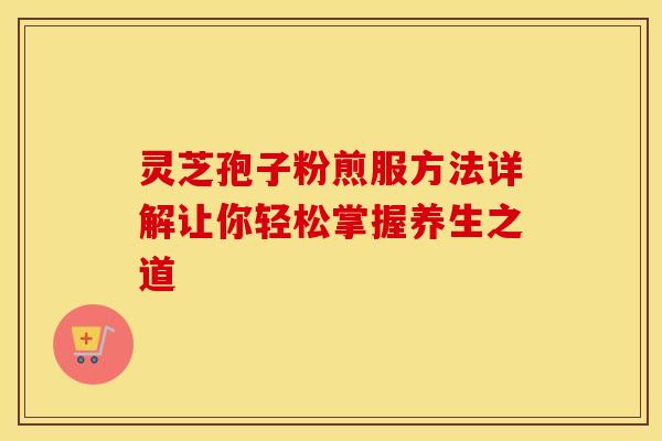 灵芝孢子粉煎服方法详解让你轻松掌握养生之道