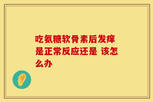 吃氨糖软骨素后发痒 是正常反应还是 该怎么办